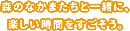森のなかまたちと一緒に、 楽しい時間をすごそう。